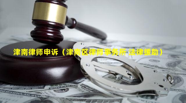 津南律师申诉（津南区律师事务所 法律援助）